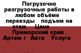 	 Погрузочно-разгрузочные работы в любом объёме , переезды , подъем на этаж. › Цена ­ 350 - Приморский край, Артем г. Авто » Услуги   